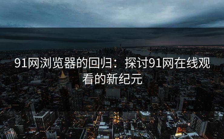 91网浏览器的回归：探讨91网在线观看的新纪元