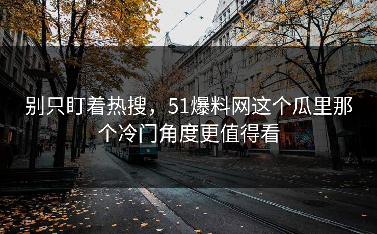 别只盯着热搜，51爆料网这个瓜里那个冷门角度更值得看