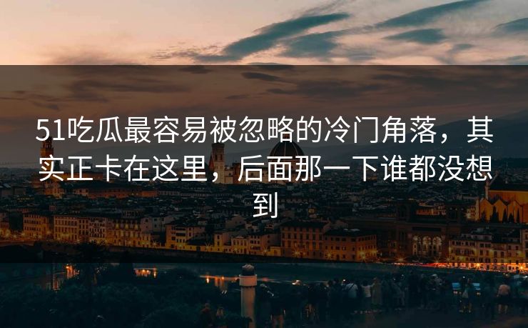 51吃瓜最容易被忽略的冷门角落，其实正卡在这里，后面那一下谁都没想到