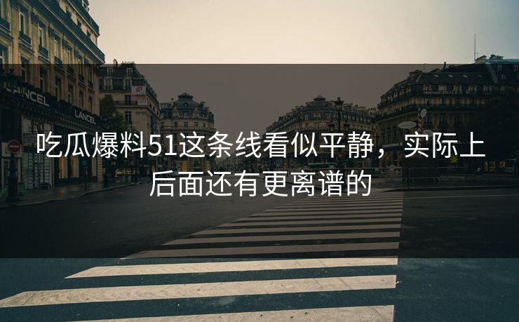 吃瓜爆料51这条线看似平静，实际上后面还有更离谱的