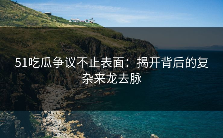 51吃瓜争议不止表面：揭开背后的复杂来龙去脉