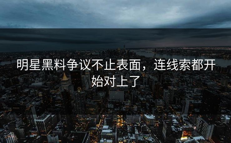 明星黑料争议不止表面，连线索都开始对上了