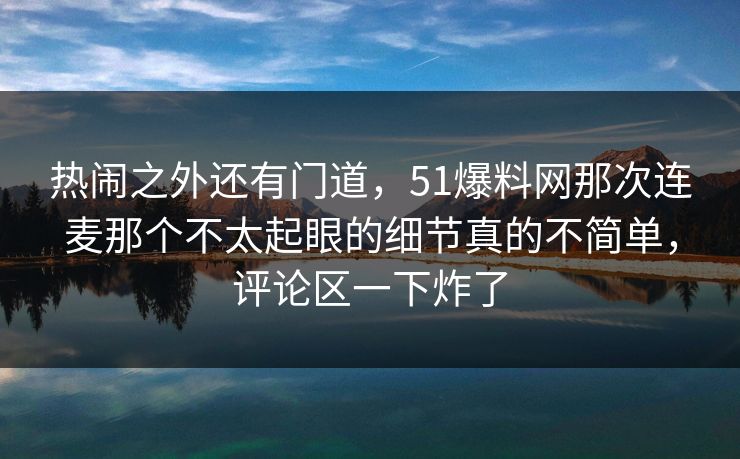 热闹之外还有门道，51爆料网那次连麦那个不太起眼的细节真的不简单，评论区一下炸了