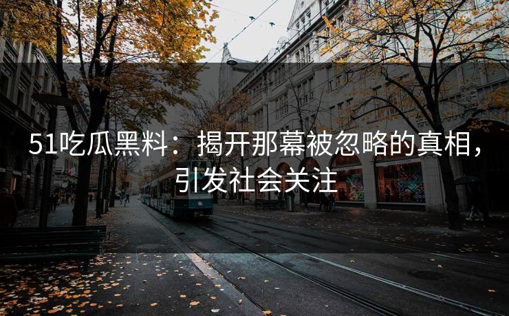 51吃瓜黑料：揭开那幕被忽略的真相，引发社会关注