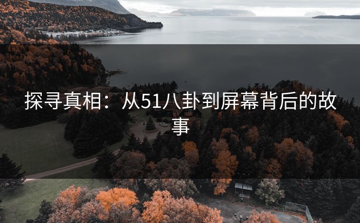 探寻真相：从51八卦到屏幕背后的故事