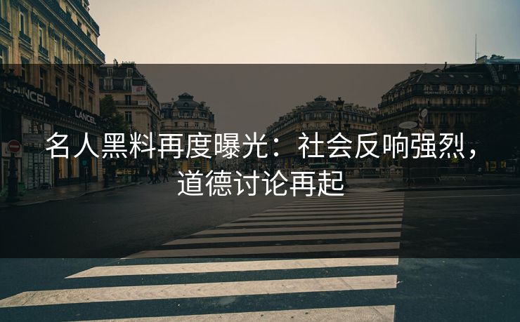 名人黑料再度曝光：社会反响强烈，道德讨论再起