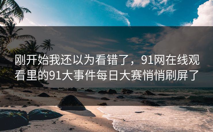刚开始我还以为看错了，91网在线观看里的91大事件每日大赛悄悄刷屏了
