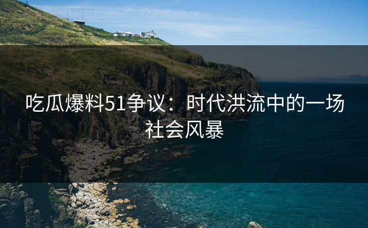 吃瓜爆料51争议：时代洪流中的一场社会风暴
