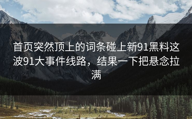 首页突然顶上的词条碰上新91黑料这波91大事件线路,结果一下把悬念拉满 首页突然顶上的词条碰上新91黑料这波91大事件线路,结果一下把悬念拉满