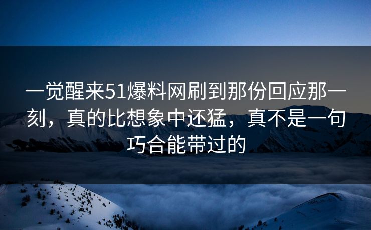 一觉醒来51爆料网刷到那份回应那一刻，真的比想象中还猛，真不是一句巧合能带过的