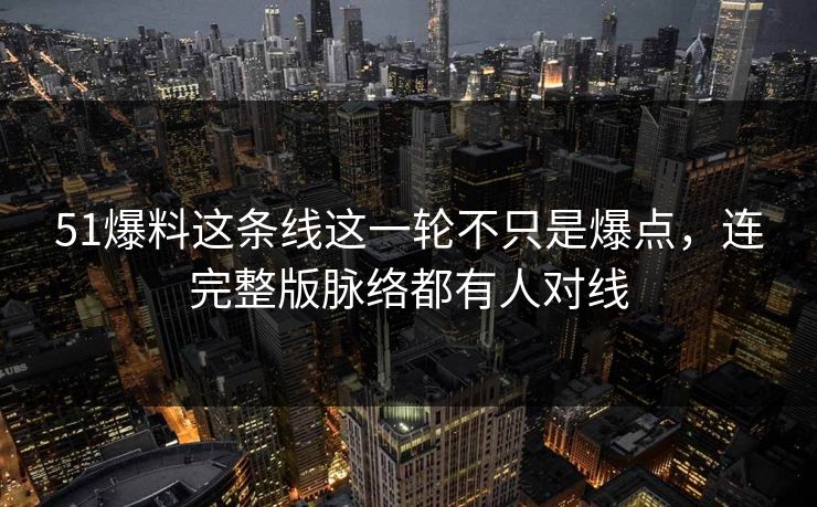 51爆料这条线这一轮不只是爆点，连完整版脉络都有人对线