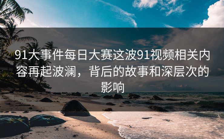 91大事件每日大赛这波91视频相关内容再起波澜，背后的故事和深层次的影响