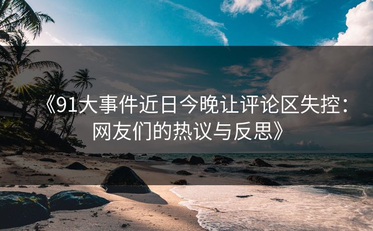《91大事件近日今晚让评论区失控:网友们的热议与反思》 《91大事件近日今晚让评论区失控:网友们的热议与反思》