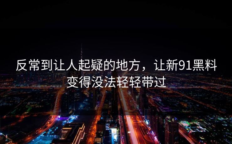 反常到让人起疑的地方,让新91黑料变得没法轻轻带过 反常到让人起疑的地方,让新91黑料变得没法轻轻带过