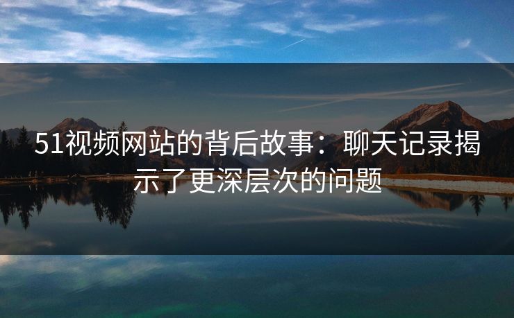 51视频网站的背后故事：聊天记录揭示了更深层次的问题