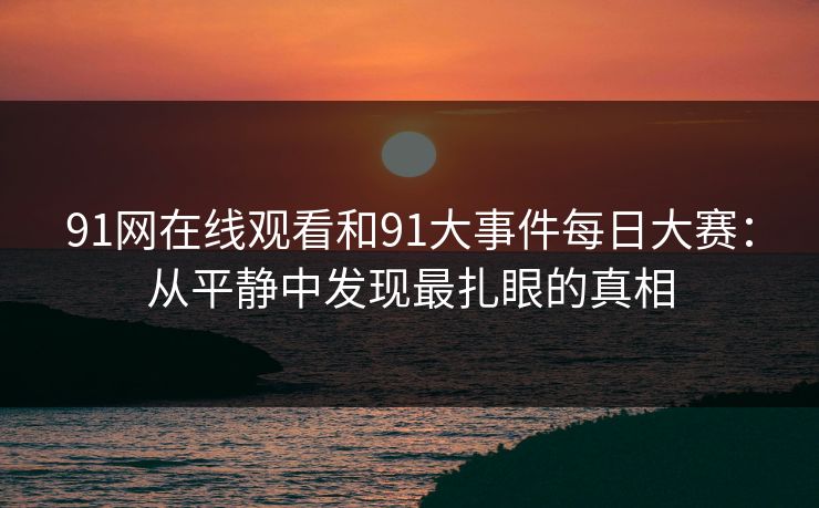 91网在线观看和91大事件每日大赛：从平静中发现最扎眼的真相
