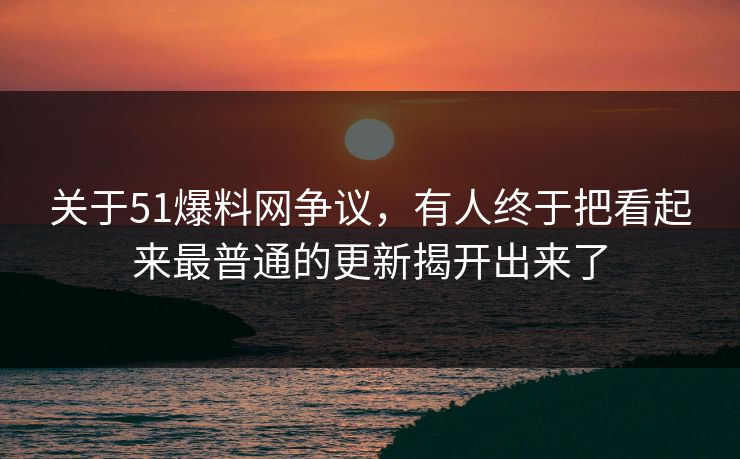 关于51爆料网争议，有人终于把看起来最普通的更新揭开出来了
