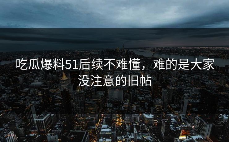 吃瓜爆料51后续不难懂,难的是大家没注意的旧帖 吃瓜爆料51后续不难懂,难的是大家没注意的旧帖