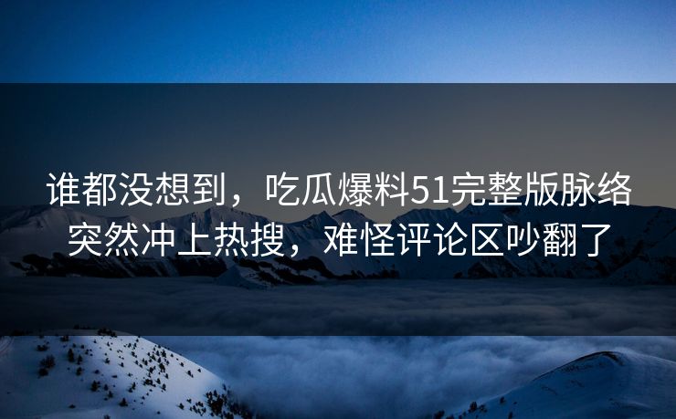 谁都没想到，吃瓜爆料51完整版脉络突然冲上热搜，难怪评论区吵翻了