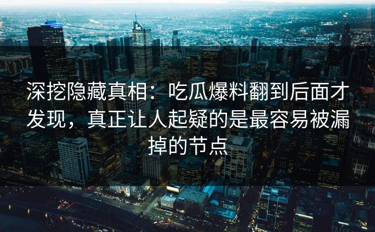 深挖隐藏真相：吃瓜爆料翻到后面才发现，真正让人起疑的是最容易被漏掉的节点