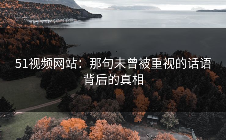 51视频网站：那句未曾被重视的话语背后的真相