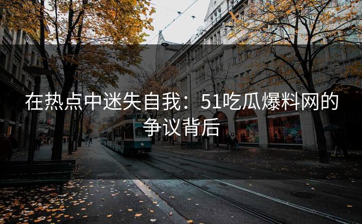 在热点中迷失自我：51吃瓜爆料网的争议背后