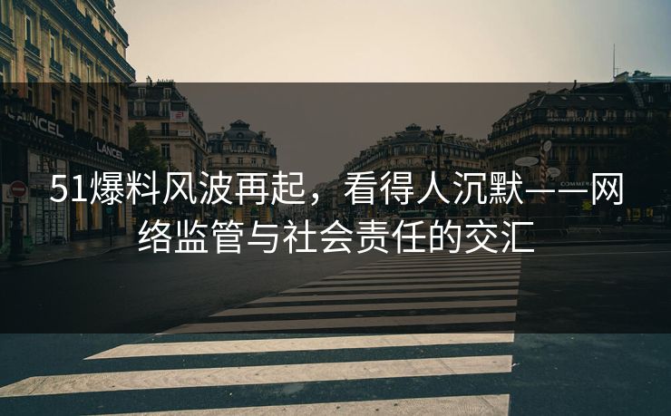 51爆料风波再起,看得人沉默——网络监管与社会责任的交汇 51爆料风波再起,看得人沉默——网络监管与社会责任的交汇