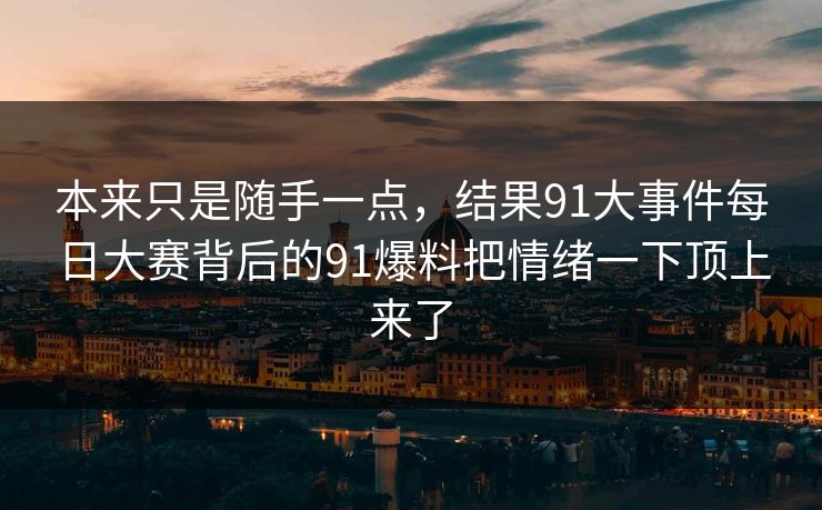 本来只是随手一点，结果91大事件每日大赛背后的91爆料把情绪一下顶上来了