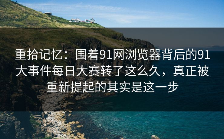 重拾记忆：围着91网浏览器背后的91大事件每日大赛转了这么久，真正被重新提起的其实是这一步