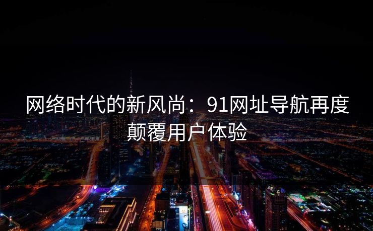 网络时代的新风尚:91网址导航再度颠覆用户体验 网络时代的新风尚:91网址导航再度颠覆用户体验