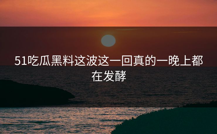 51吃瓜黑料这波这一回真的一晚上都在发酵