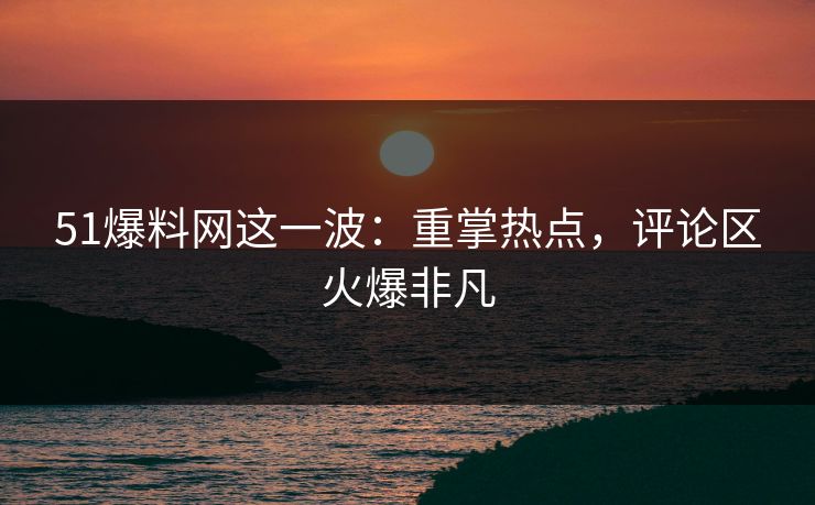 51爆料网这一波:重掌热点,评论区火爆非凡 51爆料网这一波:重掌热点,评论区火爆非凡