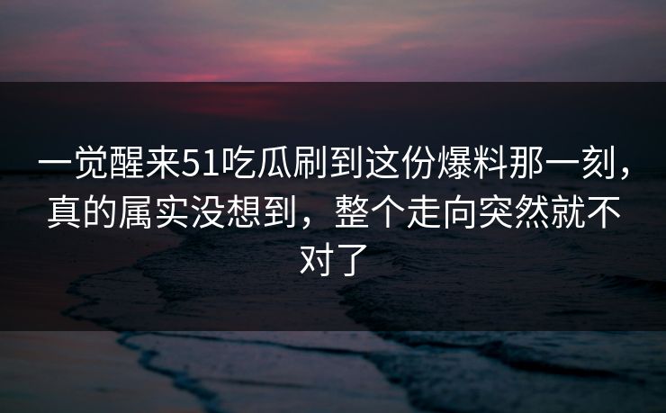 一觉醒来51吃瓜刷到这份爆料那一刻,真的属实没想到,整个走向突然就不对了 一觉醒来51吃瓜刷到这份爆料那一刻,真的属实没想到,整个走向突然就不对了