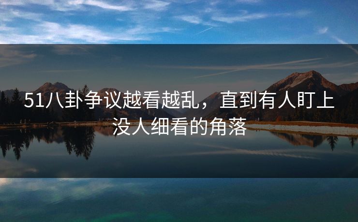 51八卦争议越看越乱，直到有人盯上没人细看的角落