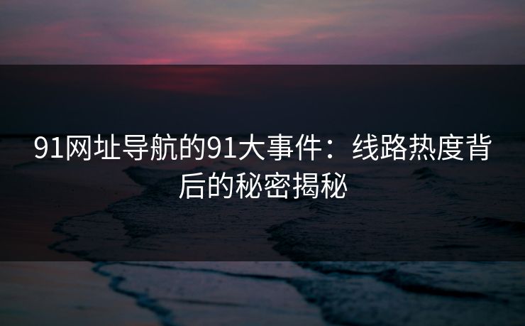 91网址导航的91大事件:线路热度背后的秘密揭秘 91网址导航的91大事件:线路热度背后的秘密揭秘