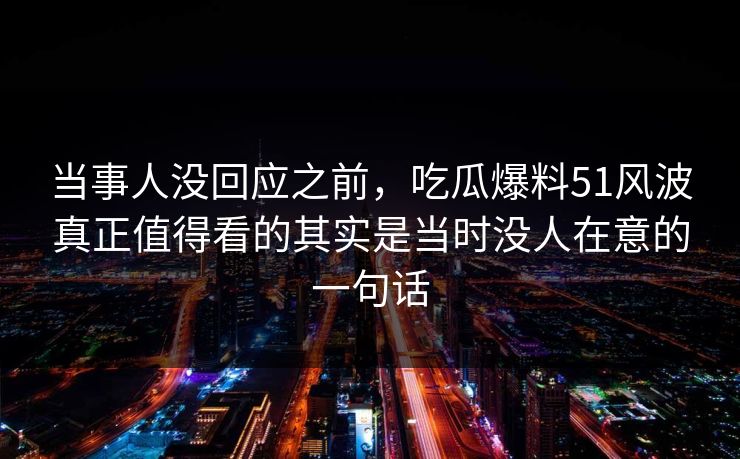 当事人没回应之前,吃瓜爆料51风波真正值得看的其实是当时没人在意的一句话 当事人没回应之前,吃瓜爆料51风波真正值得看的其实是当时没人在意的一句话