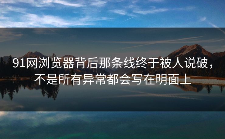 91网浏览器背后那条线终于被人说破，不是所有异常都会写在明面上