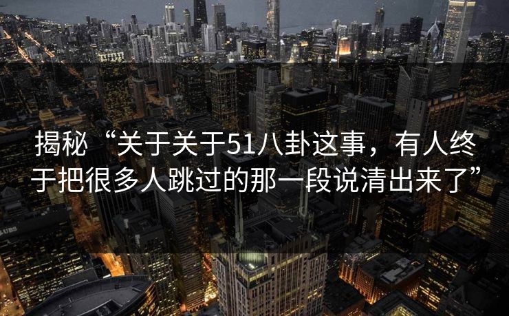 揭秘“关于关于51八卦这事，有人终于把很多人跳过的那一段说清出来了”