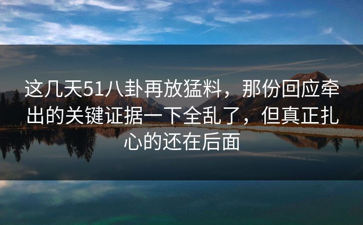 这几天51八卦再放猛料,那份回应牵出的关键证据一下全乱了,但真正扎心的还在后面 这几天51八卦再放猛料,那份回应牵出的关键证据一下全乱了,但真正扎心的还在后面