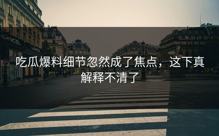 吃瓜爆料细节忽然成了焦点,这下真解释不清了 吃瓜爆料细节忽然成了焦点,这下真解释不清了