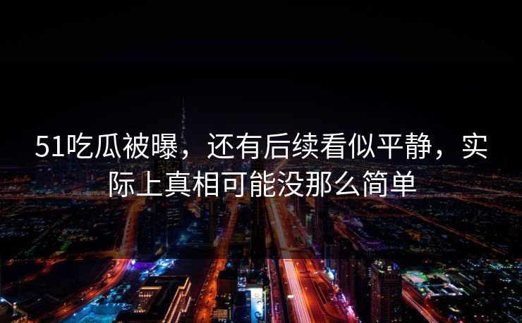 51吃瓜被曝,还有后续看似平静,实际上真相可能没那么简单 51吃瓜被曝,还有后续看似平静,实际上真相可能没那么简单