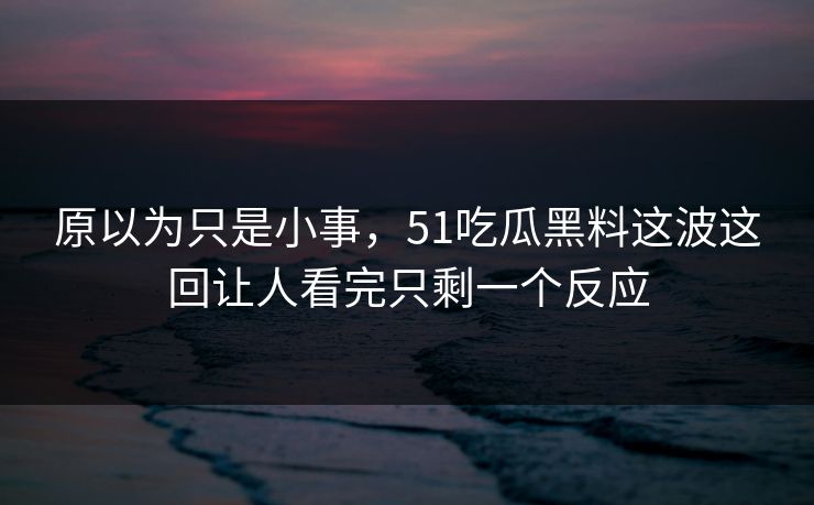 原以为只是小事,51吃瓜黑料这波这回让人看完只剩一个反应 原以为只是小事,51吃瓜黑料这波这回让人看完只剩一个反应