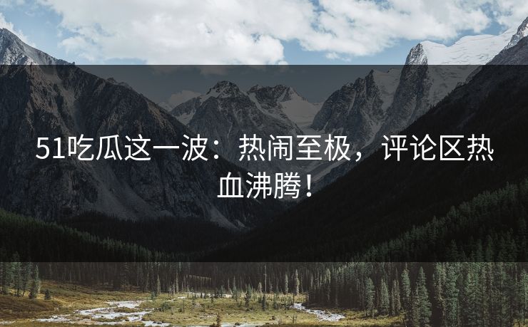 51吃瓜这一波:热闹至极,评论区热血沸腾! 51吃瓜这一波:热闹至极,评论区热血沸腾!