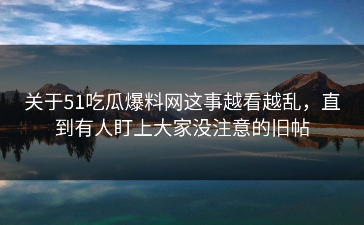 关于51吃瓜爆料网这事越看越乱,直到有人盯上大家没注意的旧帖 关于51吃瓜爆料网这事越看越乱,直到有人盯上大家没注意的旧帖