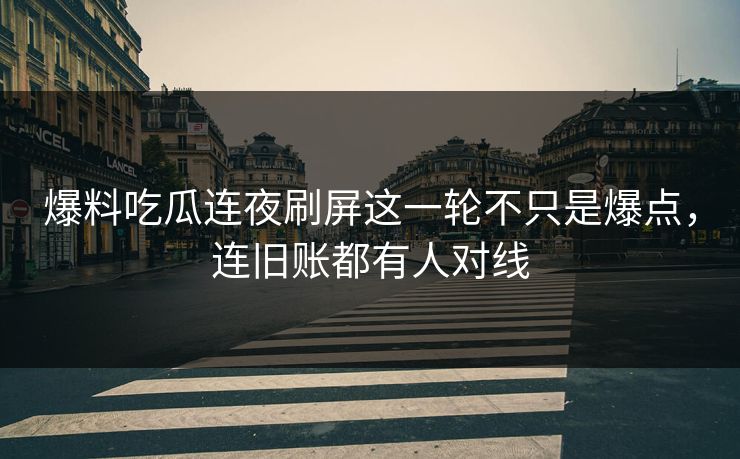 爆料吃瓜连夜刷屏这一轮不只是爆点,连旧账都有人对线 爆料吃瓜连夜刷屏这一轮不只是爆点,连旧账都有人对线