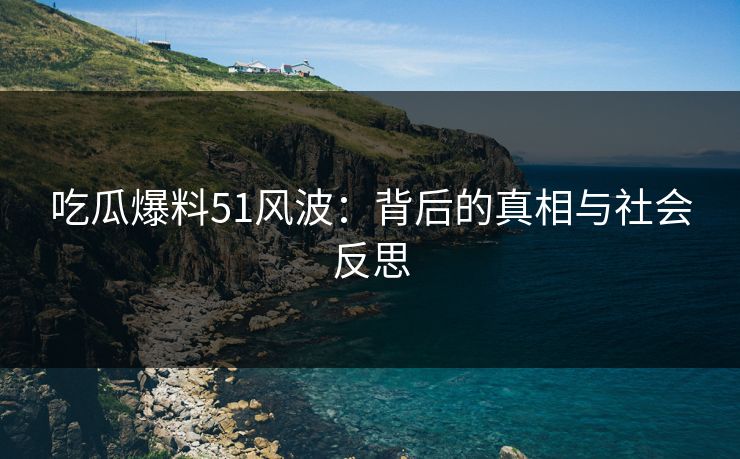 吃瓜爆料51风波：背后的真相与社会反思