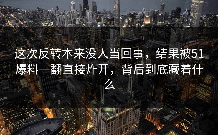 这次反转本来没人当回事,结果被51爆料一翻直接炸开,背后到底藏着什么 这次反转本来没人当回事,结果被51爆料一翻直接炸开,背后到底藏着什么