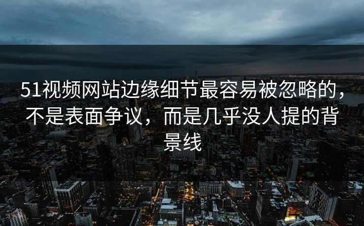 51视频网站边缘细节最容易被忽略的,不是表面争议,而是几乎没人提的背景线 51视频网站边缘细节最容易被忽略的,不是表面争议,而是几乎没人提的背景线