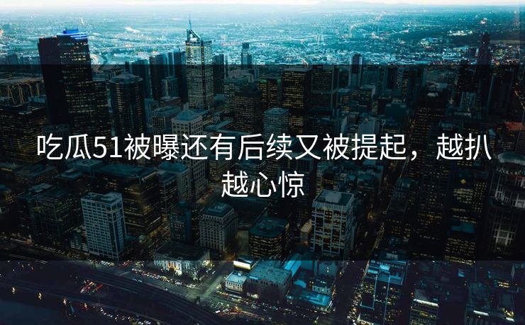 吃瓜51被曝还有后续又被提起,越扒越心惊 吃瓜51被曝还有后续又被提起,越扒越心惊
