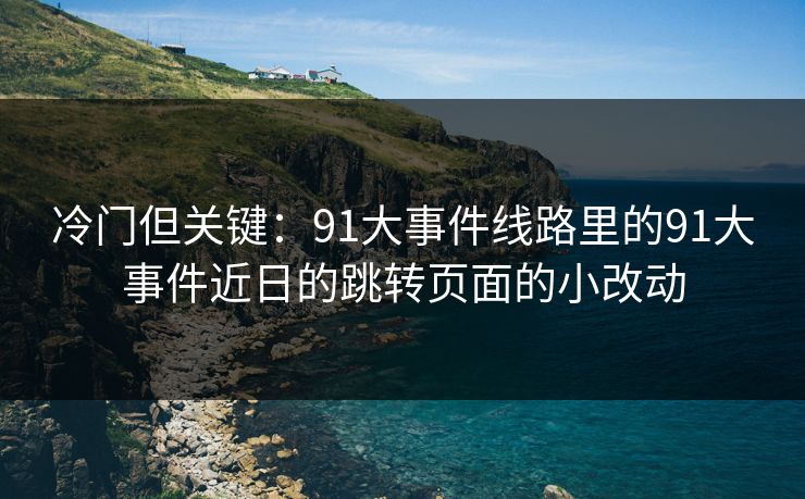 冷门但关键:91大事件线路里的91大事件近日的跳转页面的小改动 冷门但关键:91大事件线路里的91大事件近日的跳转页面的小改动